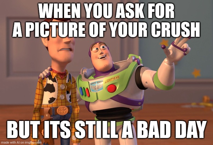 X, X Everywhere | WHEN YOU ASK FOR A PICTURE OF YOUR CRUSH; BUT ITS STILL A BAD DAY | image tagged in memes,x x everywhere | made w/ Imgflip meme maker