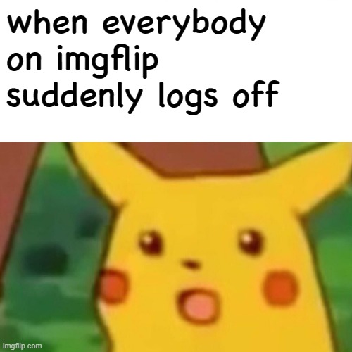 , | when everybody on imgflip suddenly logs off | image tagged in memes,surprised pikachu | made w/ Imgflip meme maker