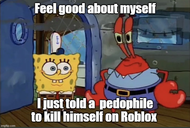 Disappointed Krabs | Feel good about myself; I just told a  pedophile to kill himself on Roblox | image tagged in disappointed krabs | made w/ Imgflip meme maker
