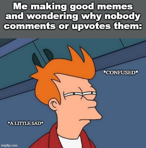 Why????? Any tips?? | Me making good memes and wondering why nobody comments or upvotes them:; *CONFUSED*; *A LITTLE SAD* | image tagged in memes,futurama fry | made w/ Imgflip meme maker