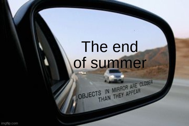 no | The end of summer | image tagged in objects in mirror are closer than they appear | made w/ Imgflip meme maker