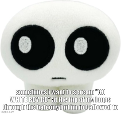 mom said no im not allowed to scream stupid shit from the 6th floor | sometimes i want to scream "GO WHITE BOY GO" at the top of my lungs through the balcony but im not allowed to | image tagged in tbh creature plush | made w/ Imgflip meme maker