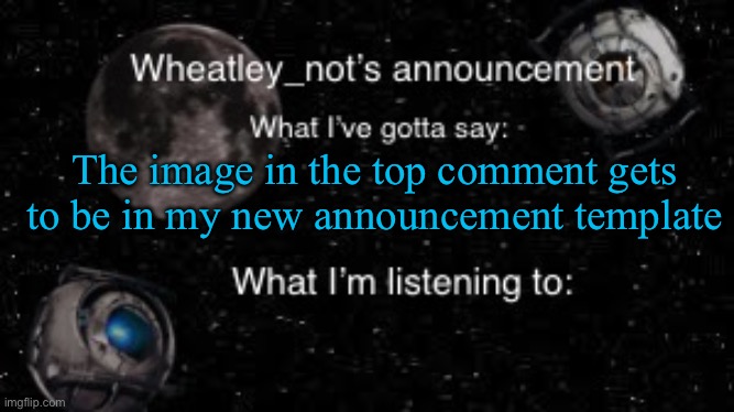 Wheatley_not’s announcement But better | The image in the top comment gets to be in my new announcement template | image tagged in wheatley_not s announcement but better | made w/ Imgflip meme maker