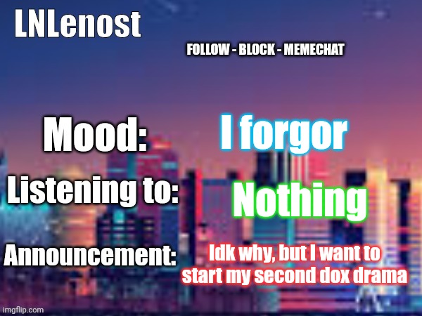 Any suggestions of who should I dox (jk)(maybe) | I forgor; Nothing; Idk why, but I want to start my second dox drama | image tagged in lnlenost's announcement template | made w/ Imgflip meme maker