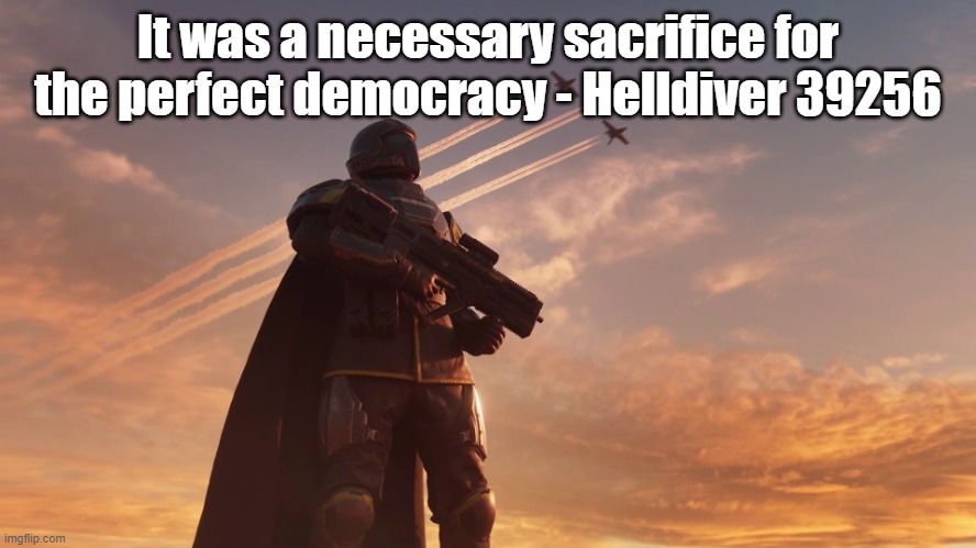 Helldiver | It was a necessary sacrifice for the perfect democracy - Helldiver 39256 | image tagged in helldiver | made w/ Imgflip meme maker