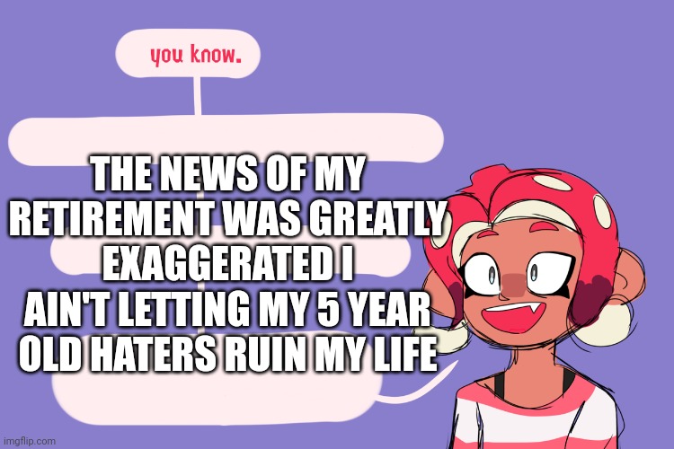 Fun facts with agent 8 | THE NEWS OF MY RETIREMENT WAS GREATLY EXAGGERATED I AIN'T LETTING MY 5 YEAR OLD HATERS RUIN MY LIFE | image tagged in fun facts with agent 8 | made w/ Imgflip meme maker