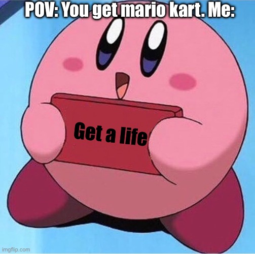 KIRBY | POV: You get mario kart. Me:; Get a life | image tagged in kirby holding a sign | made w/ Imgflip meme maker