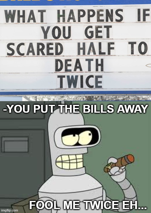 -YOU PUT THE BILLS AWAY; FOOL ME TWICE EH... | image tagged in bender,funny | made w/ Imgflip meme maker