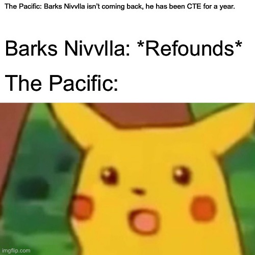 Surprised Pikachu | The Pacific: Barks Nivvlla isn’t coming back, he has been CTE for a year. Barks Nivvlla: *Refounds*; The Pacific: | image tagged in memes,surprised pikachu | made w/ Imgflip meme maker