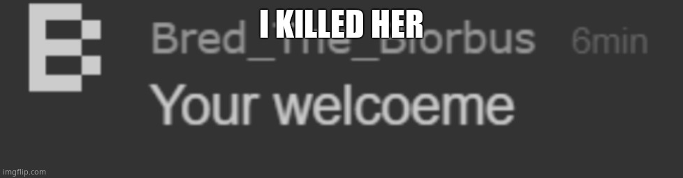 No further context unless asked | I KILLED HER | image tagged in your welcoeme | made w/ Imgflip meme maker