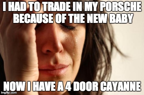 First World Problems Meme | I HAD TO TRADE IN MY PORSCHE BECAUSE OF THE NEW BABY NOW I HAVE A 4 DOOR CAYANNE | image tagged in memes,first world problems,AdviceAnimals | made w/ Imgflip meme maker