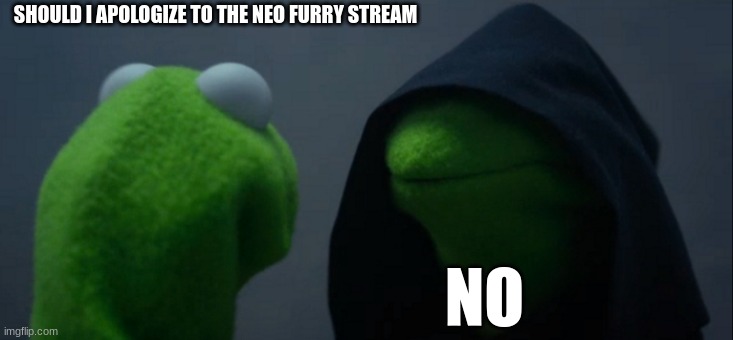 sorry | SHOULD I APOLOGIZE TO THE NEO FURRY STREAM; NO | image tagged in memes,evil kermit | made w/ Imgflip meme maker