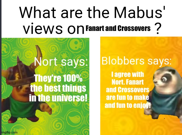 Even Nort and Blobbers love Fanart and Crossovers | Fanart and Crossovers; I agree with Nort. Fanart and Crossovers are fun to make and fun to enjoy! They're 100% the best things in the universe! | image tagged in mabus views skylanders | made w/ Imgflip meme maker