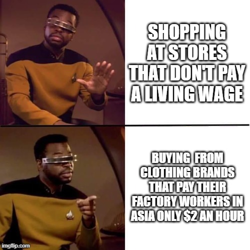 Geordi Drake | SHOPPING AT STORES THAT DON'T PAY A LIVING WAGE; BUYING  FROM CLOTHING BRANDS THAT PAY THEIR FACTORY WORKERS IN ASIA ONLY $2 AN HOUR | image tagged in geordi drake | made w/ Imgflip meme maker