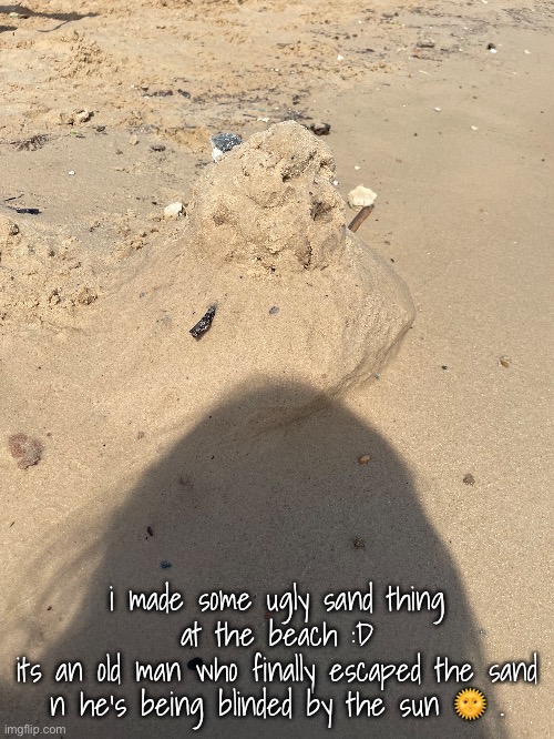 he has seashell eyes => | i made some ugly sand thing at the beach :D
its an old man who finally escaped the sand n he’s being blinded by the sun 🌞 . | made w/ Imgflip meme maker