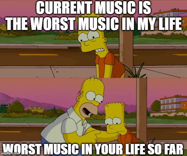 Worst day of my life | CURRENT MUSIC IS THE WORST MUSIC IN MY LIFE; WORST MUSIC IN YOUR LIFE SO FAR | image tagged in worst day of my life | made w/ Imgflip meme maker