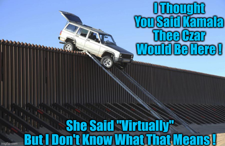 Nowhere To Be Found | I Thought You Said Kamala Thee Czar Would Be Here ! She Said "Virtually"
But I Don't Know What That Means ! | image tagged in mexico border,american politics,political meme,politics,funny memes,funny | made w/ Imgflip meme maker