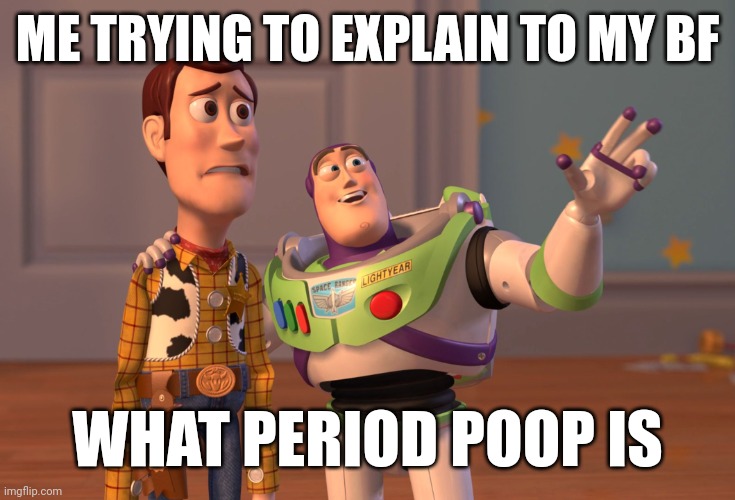 X, X Everywhere | ME TRYING TO EXPLAIN TO MY BF; WHAT PERIOD POOP IS | image tagged in memes,x x everywhere | made w/ Imgflip meme maker