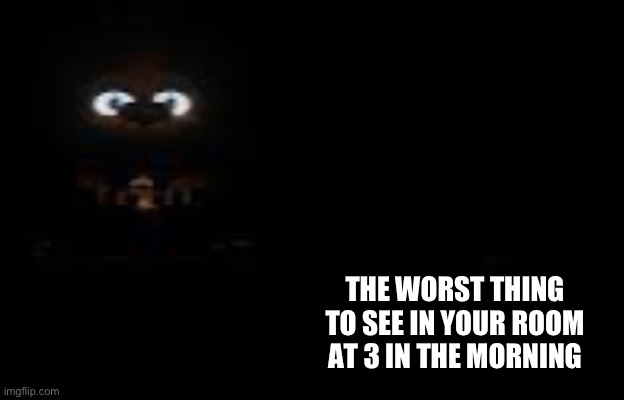 If you know, you know | THE WORST THING TO SEE IN YOUR ROOM AT 3 IN THE MORNING | image tagged in fnaf,freddy fazbear,memes | made w/ Imgflip meme maker