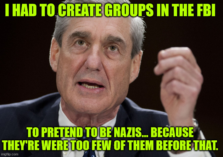 Robert Mueller, Special Investigator | I HAD TO CREATE GROUPS IN THE FBI TO PRETEND TO BE NAZIS... BECAUSE THEY'RE WERE TOO FEW OF THEM BEFORE THAT. | image tagged in robert mueller special investigator | made w/ Imgflip meme maker