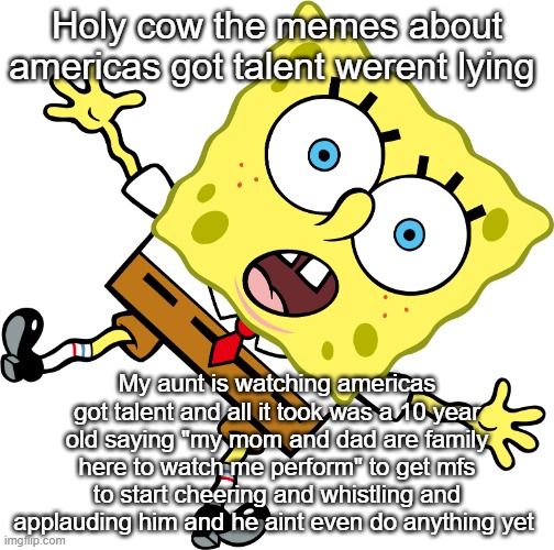 Falling SpongeBob | Holy cow the memes about americas got talent werent lying; My aunt is watching americas got talent and all it took was a 10 year old saying "my mom and dad are family here to watch me perform" to get mfs to start cheering and whistling and applauding him and he aint even do anything yet | image tagged in falling spongebob | made w/ Imgflip meme maker