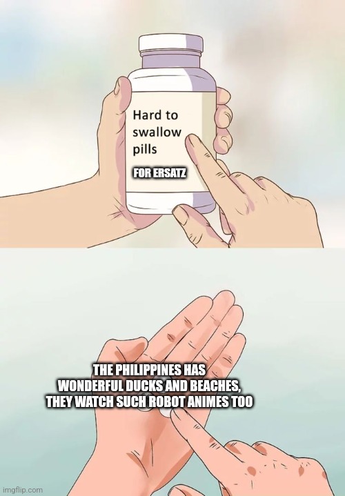 Hard To Swallow Pills | FOR ERSATZ; THE PHILIPPINES HAS WONDERFUL DUCKS AND BEACHES, THEY WATCH SUCH ROBOT ANIMES TOO | image tagged in memes,hard to swallow pills | made w/ Imgflip meme maker