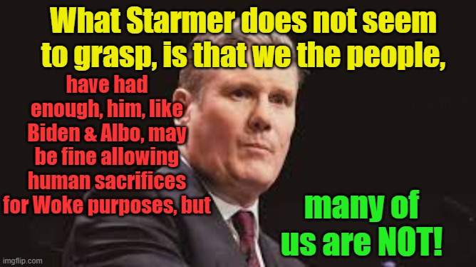 Starmer, Biden and Albanese may be cool with human sacrifices, but most Conservatives, are not! | What Starmer does not seem to grasp, is that we the people, have had enough, him, like Biden & Albo, may be fine allowing human sacrifices for Woke purposes, but; Yarra Man; many of us are NOT! | image tagged in woke,self gratification by proxy,virtue signaling,islam,slaughter,european union | made w/ Imgflip meme maker