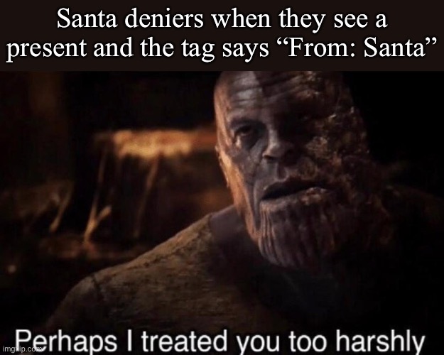 Perhaps I treated you too harshly | Santa deniers when they see a present and the tag says “From: Santa” | image tagged in perhaps i treated you too harshly | made w/ Imgflip meme maker