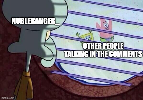 Squidward window | NOBLERANGER_ OTHER PEOPLE TALKING IN THE COMMENTS | image tagged in squidward window | made w/ Imgflip meme maker