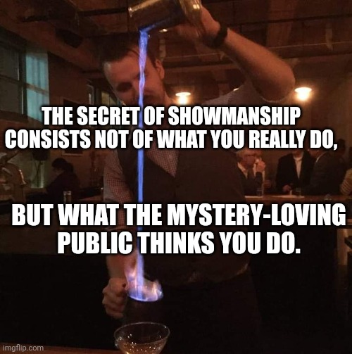 The Harry Houdini of Bartending | THE SECRET OF SHOWMANSHIP CONSISTS NOT OF WHAT YOU REALLY DO, BUT WHAT THE MYSTERY-LOVING PUBLIC THINKS YOU DO. | image tagged in fancy mixologist bartender burning sh t,bartender,arson,fire,cocktails | made w/ Imgflip meme maker