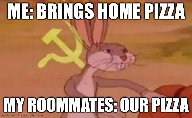 Bugs bunny communist | ME: BRINGS HOME PIZZA; MY ROOMMATES: OUR PIZZA | image tagged in bugs bunny communist | made w/ Imgflip meme maker