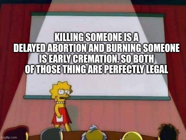 legal | KILLING SOMEONE IS A DELAYED ABORTION AND BURNING SOMEONE IS EARLY CREMATION. SO BOTH OF THOSE THING ARE PERFECTLY LEGAL | image tagged in lisa simpson speech,dark humor | made w/ Imgflip meme maker