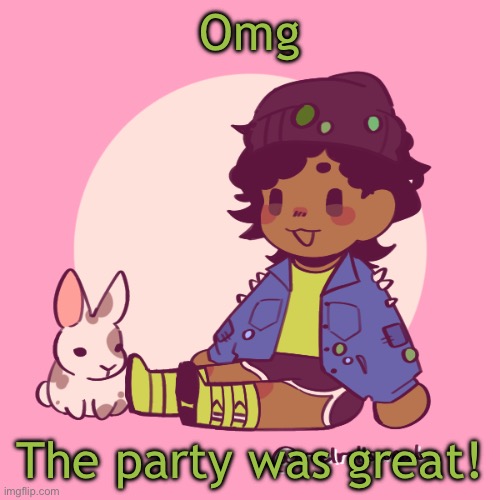 Guh | Omg; The party was great! | image tagged in silly_dip | made w/ Imgflip meme maker