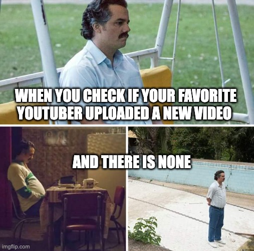 Sad Pablo Escobar | WHEN YOU CHECK IF YOUR FAVORITE YOUTUBER UPLOADED A NEW VIDEO; AND THERE IS NONE | image tagged in memes,sad pablo escobar | made w/ Imgflip meme maker