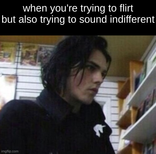 functioning is hard | when you're trying to flirt but also trying to sound indifferent | image tagged in gerard way | made w/ Imgflip meme maker