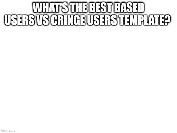 If you say mine, I will downvote your comment | WHAT'S THE BEST BASED USERS VS CRINGE USERS TEMPLATE? | made w/ Imgflip meme maker