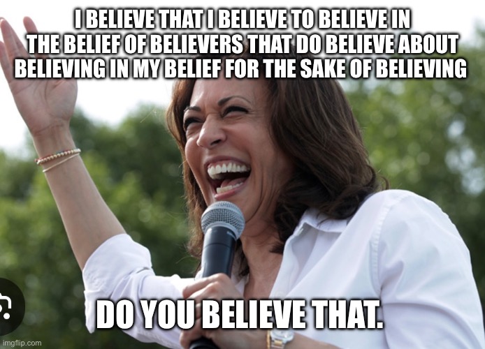 I BELIEVE THAT I BELIEVE TO BELIEVE IN THE BELIEF OF BELIEVERS THAT DO BELIEVE ABOUT BELIEVING IN MY BELIEF FOR THE SAKE OF BELIEVING; DO YOU BELIEVE THAT. | made w/ Imgflip meme maker