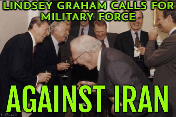 Graham proposes US force on Iran | LINDSEY GRAHAM CALLS FOR
MILITARY FORCE; AGAINST IRAN | image tagged in memes,laughing men in suits,iran,palestine,lindsey graham,world war 3 | made w/ Imgflip meme maker