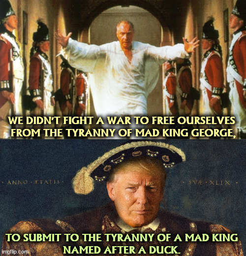 WE DIDN'T FIGHT A WAR TO FREE OURSELVES 

FROM THE TYRANNY OF MAD KING GEORGE, TO SUBMIT TO THE TYRANNY OF A MAD KING 
NAMED AFTER A DUCK. | image tagged in mad,king,tyranny,trump,fascist,dictator | made w/ Imgflip meme maker