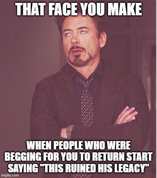 Face You Make Robert Downey Jr Meme | THAT FACE YOU MAKE; WHEN PEOPLE WHO WERE BEGGING FOR YOU TO RETURN START SAYING "THIS RUINED HIS LEGACY" | image tagged in memes,face you make robert downey jr | made w/ Imgflip meme maker