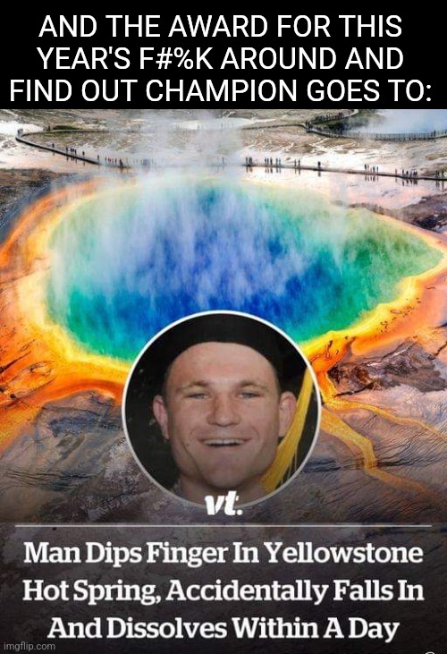 Take a dip, end up a drip | AND THE AWARD FOR THIS YEAR'S F#%K AROUND AND FIND OUT CHAMPION GOES TO: | image tagged in stupid people,bad ideas,just the tip,yellowstone,hot spring | made w/ Imgflip meme maker