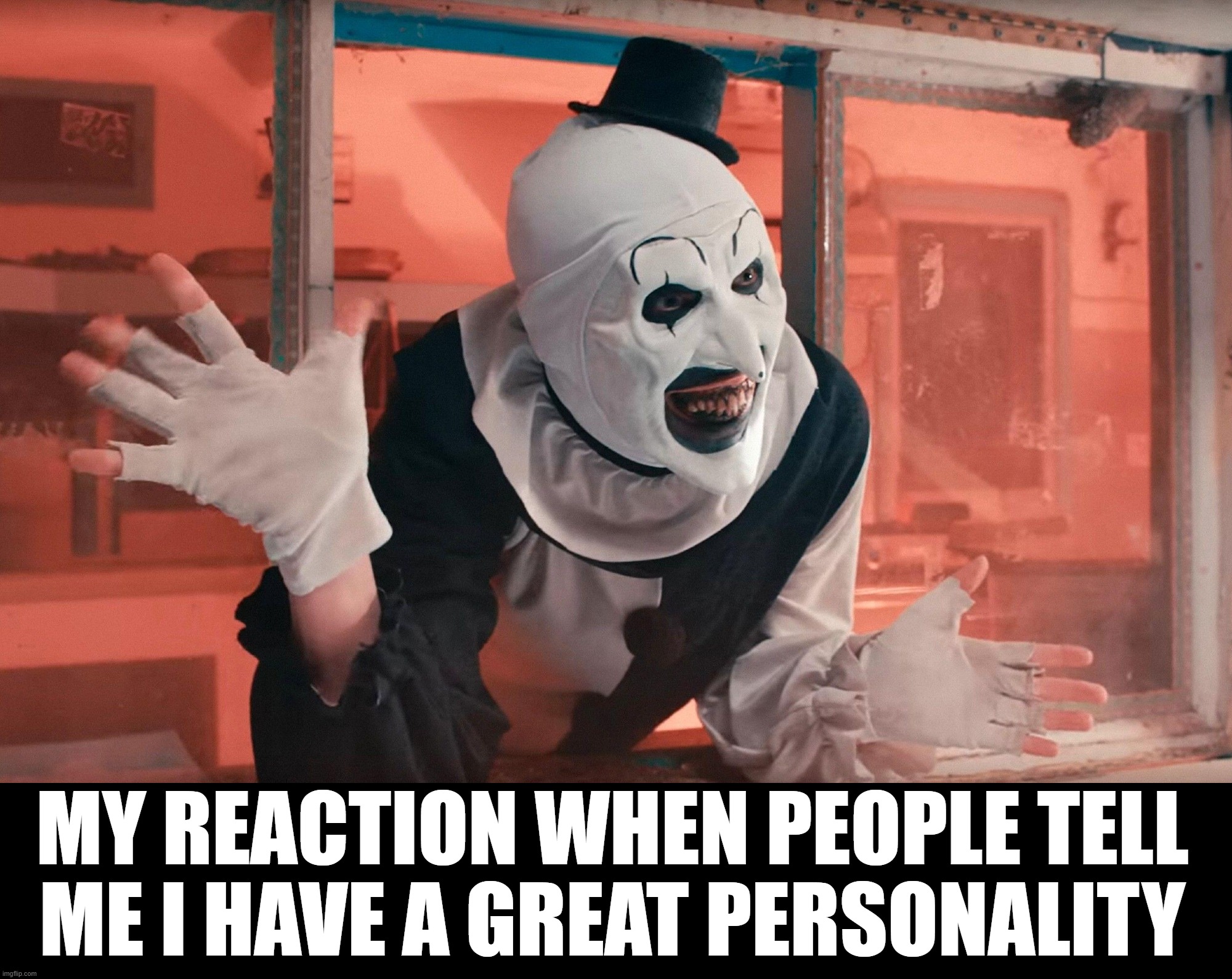 Saying hi to everyone | MY REACTION WHEN PEOPLE TELL ME I HAVE A GREAT PERSONALITY | image tagged in terrifier wave | made w/ Imgflip meme maker