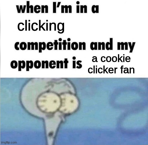 whe i'm in a competition and my opponent is | clicking; a cookie clicker fan | image tagged in whe i'm in a competition and my opponent is | made w/ Imgflip meme maker