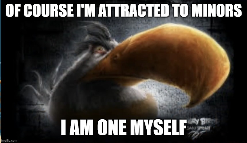 Realistic Mighty Eagle | OF COURSE I'M ATTRACTED TO MINORS; I AM ONE MYSELF | image tagged in realistic mighty eagle | made w/ Imgflip meme maker