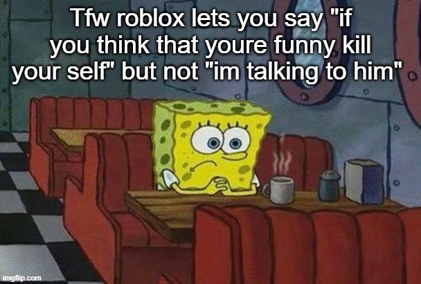 tfw-income-tax-delayed | Tfw roblox lets you say "if you think that youre funny kill your self" but not "im talking to him" | image tagged in tfw-income-tax-delayed | made w/ Imgflip meme maker