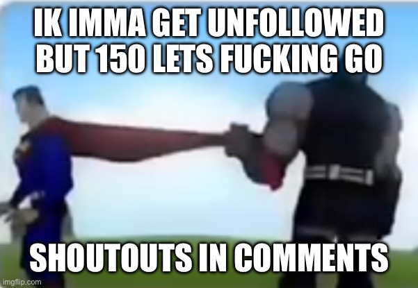 150 followers :33333 | IK IMMA GET UNFOLLOWED BUT 150 LETS FUCKING GO; SHOUTOUTS IN COMMENTS | image tagged in excuse me | made w/ Imgflip meme maker
