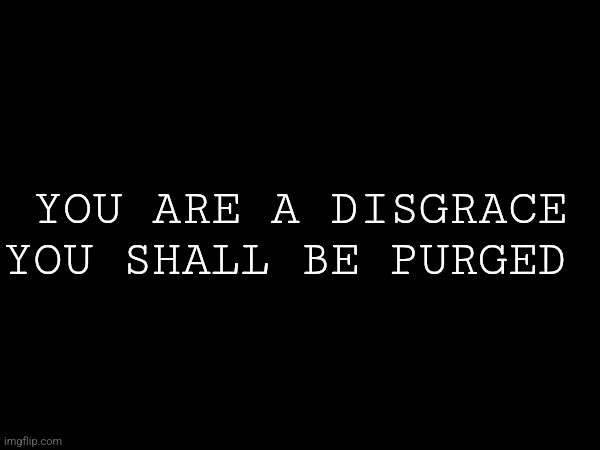 YOU ARE A DISGRACE
YOU SHALL BE PURGED | made w/ Imgflip meme maker