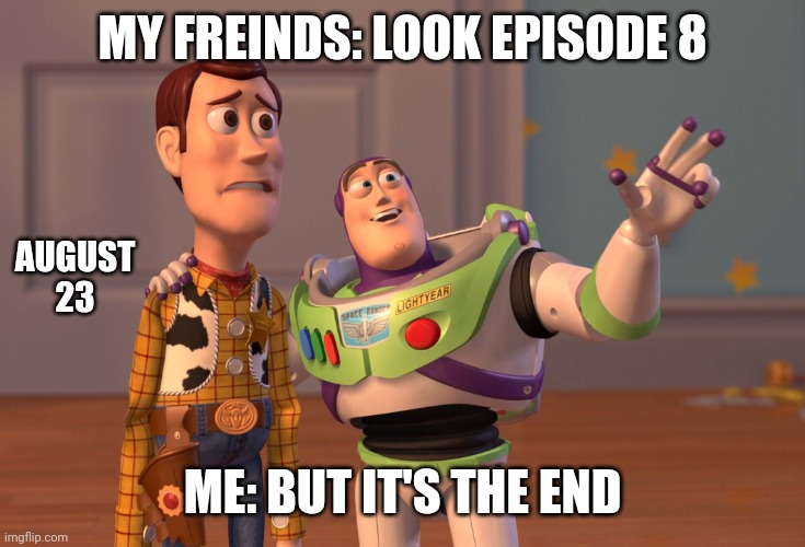 X, X Everywhere | MY FREINDS: LOOK EPISODE 8; AUGUST 23; ME: BUT IT'S THE END | image tagged in memes,x x everywhere | made w/ Imgflip meme maker