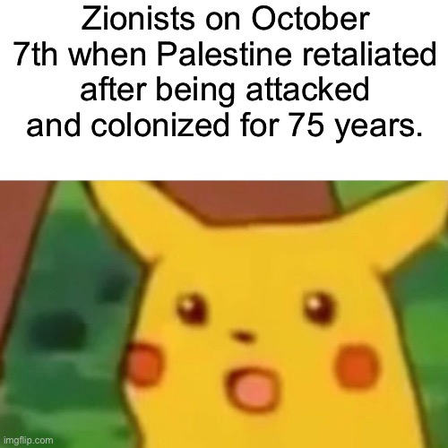 Surprised Pikachu Meme | Zionists on October 7th when Palestine retaliated after being attacked and colonized for 75 years. | image tagged in memes,surprised pikachu | made w/ Imgflip meme maker