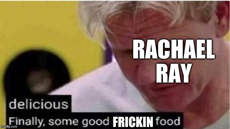 Gordon Ramsay some good food | RACHAEL RAY FRICKIN | image tagged in gordon ramsay some good food | made w/ Imgflip meme maker